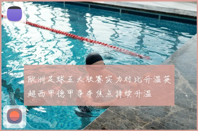 欧洲足球五大联赛实力对比升温英超西甲德甲争夺焦点持续升温