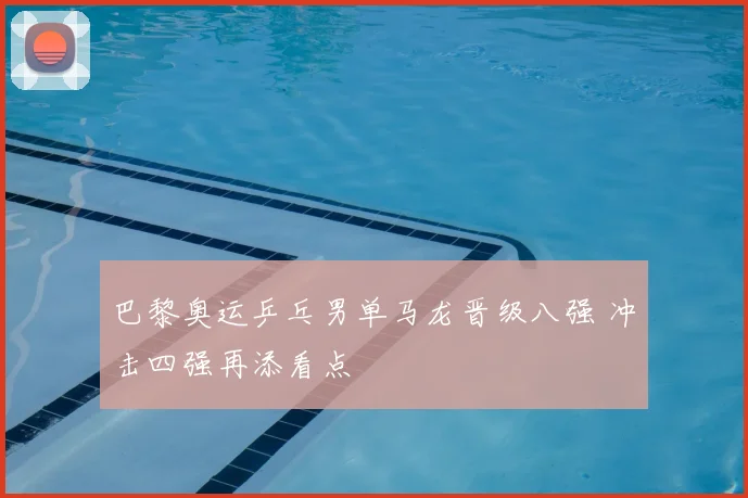 巴黎奥运乒乓男单马龙晋级八强 冲击四强再添看点