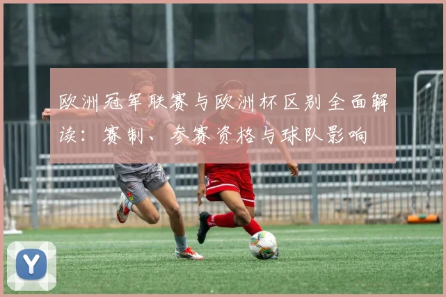 欧洲冠军联赛与欧洲杯区别全面解读：赛制、参赛资格与球队影响