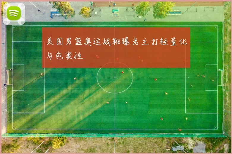 美国男篮奥运战靴曝光主打轻量化与包裹性