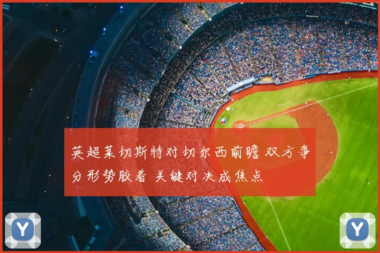 英超莱切斯特对切尔西前瞻 双方争分形势胶着 关键对决成焦点