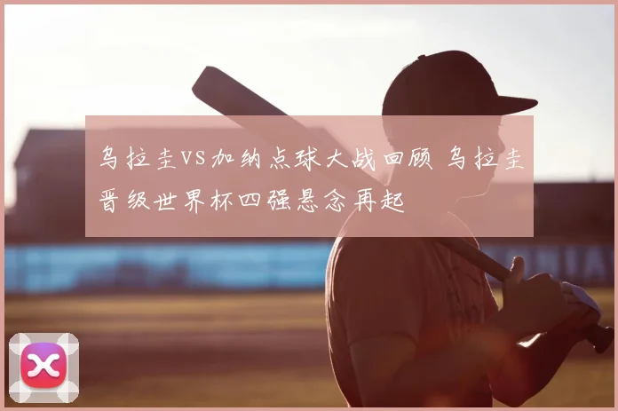 乌拉圭vs加纳点球大战回顾 乌拉圭晋级世界杯四强悬念再起