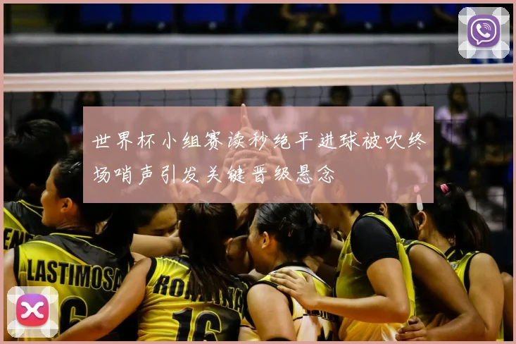 世界杯小组赛读秒绝平进球被吹终场哨声引发关键晋级悬念