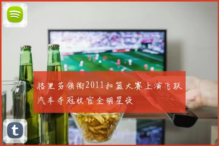 格里芬领衔2011扣篮大赛上演飞跃汽车夺冠收官全明星夜