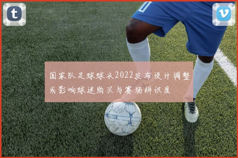 国家队足球球衣2022发布设计调整或影响球迷购买与赛场辨识度