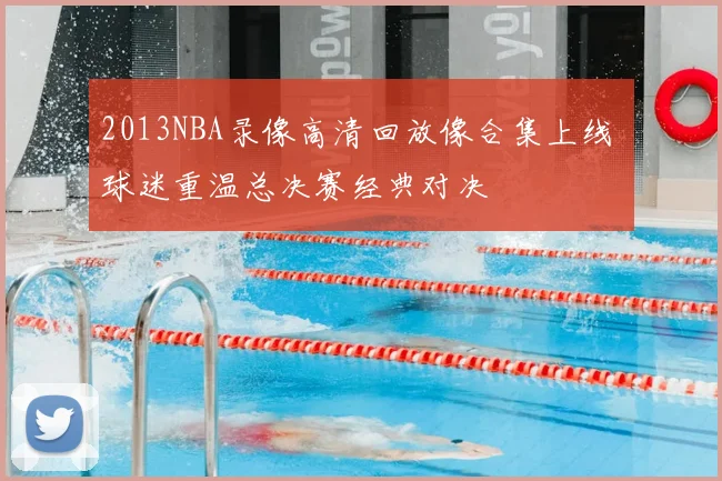 2013NBA录像高清回放像合集上线 球迷重温总决赛经典对决