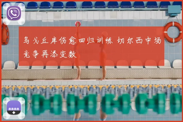 乌戈丘库伤愈回归训练 切尔西中场竞争再添变数