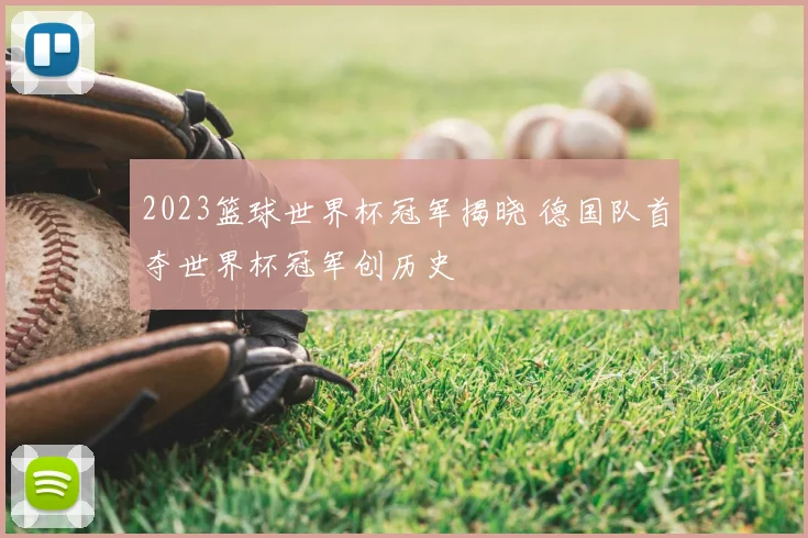 2023篮球世界杯冠军揭晓 德国队首夺世界杯冠军创历史