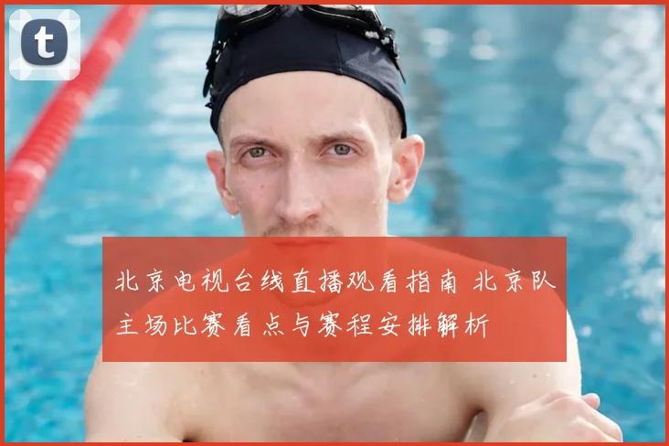 北京电视台线直播观看指南 北京队主场比赛看点与赛程安排解析