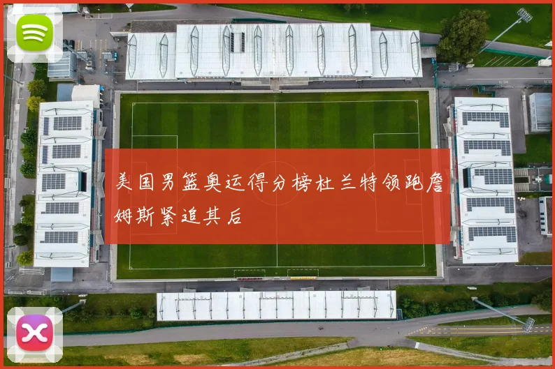 美国男篮奥运得分榜杜兰特领跑詹姆斯紧追其后