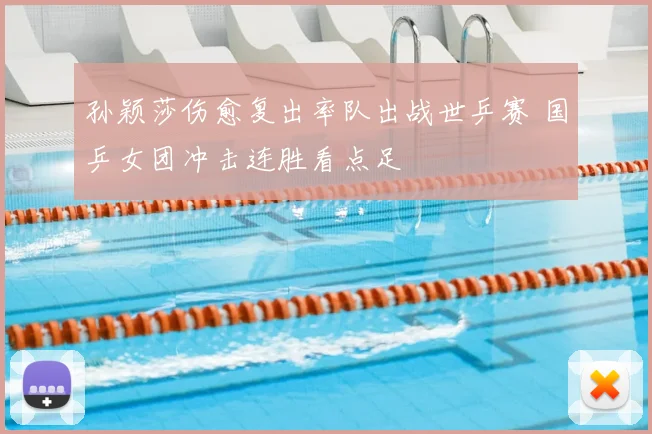 孙颖莎伤愈复出率队出战世乒赛 国乒女团冲击连胜看点足