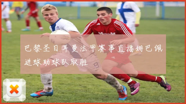 巴黎圣日耳曼法甲赛事直播姆巴佩进球助球队取胜