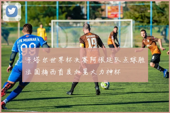 卡塔尔世界杯决赛阿根廷队点球胜法国梅西首度加冕大力神杯