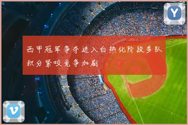 西甲冠军争夺进入白热化阶段多队积分紧咬竞争加剧