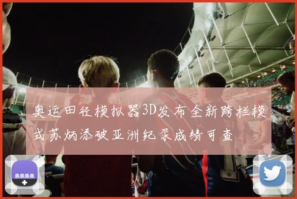 奥运田径模拟器3D发布全新跨栏模式苏炳添破亚洲纪录成绩可查
