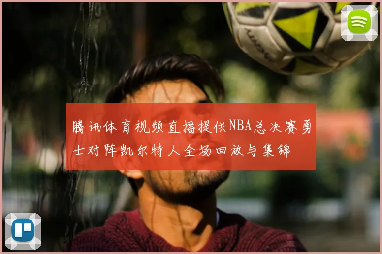 腾讯体育视频直播提供NBA总决赛勇士对阵凯尔特人全场回放与集锦