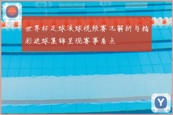 世界杯足球滚球视频赛况解析与精彩进球集锦呈现赛事看点