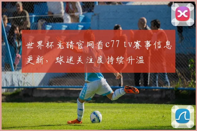 世界杯竞猜官网首c77 tv赛事信息更新,球迷关注度持续升温