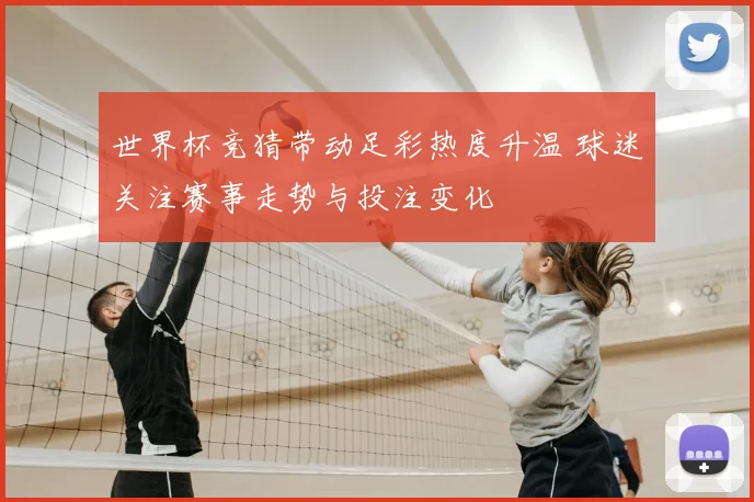 世界杯竞猜带动足彩热度升温 球迷关注赛事走势与投注变化