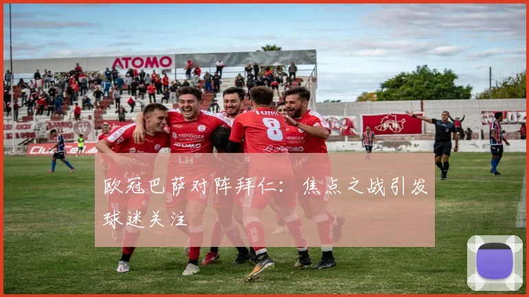 欧冠巴萨对阵拜仁:焦点之战引发球迷关注
