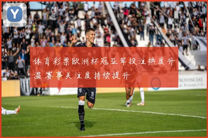 体育彩票欧洲杯冠亚军投注热度升温 赛事关注度持续提升