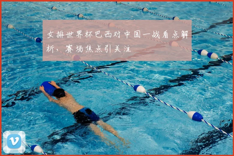 女排世界杯巴西对中国一战看点解析,赛场焦点引关注