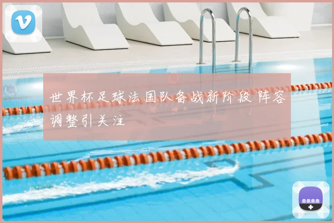 世界杯足球法国队备战新阶段 阵容调整引关注