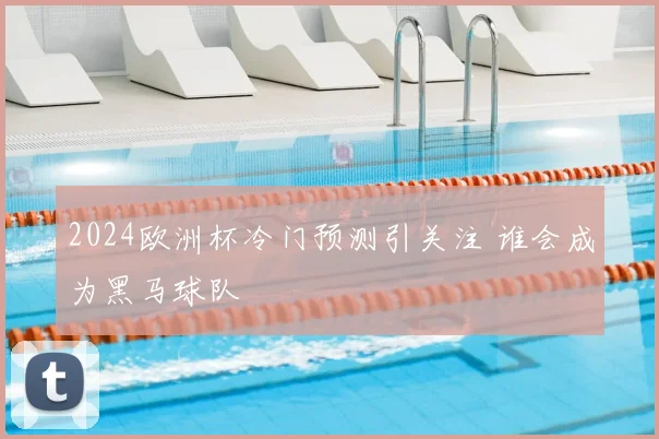 2024欧洲杯冷门预测引关注 谁会成为黑马球队
